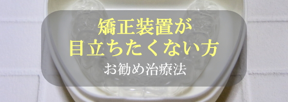 矯正装置が目立ちたくない方